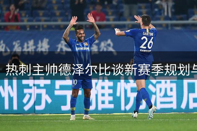 热刺主帅德泽尔比谈新赛季规划与球队建设